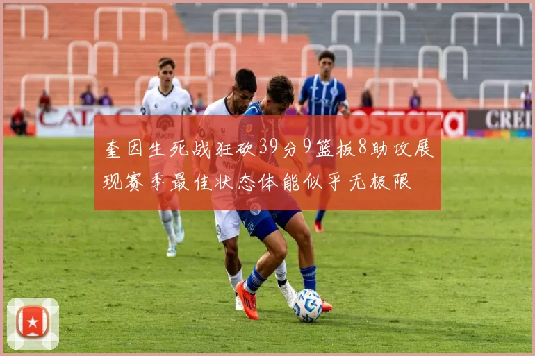 奎因生死战狂砍39分9篮板8助攻展现赛季最佳状态体能似乎无极限