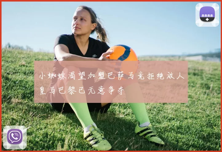 小蜘蛛渴望加盟巴萨马竞拒绝放人皇马巴黎已无意争夺