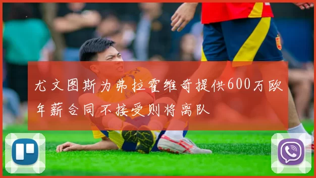 尤文图斯为弗拉霍维奇提供600万欧年薪合同不接受则将离队