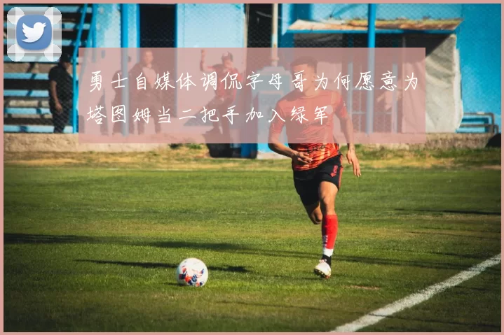 勇士自媒体调侃字母哥为何愿意为塔图姆当二把手加入绿军