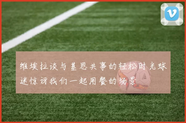 维埃拉谈与基恩共事的轻松时光球迷惊讶我们一起用餐的场景