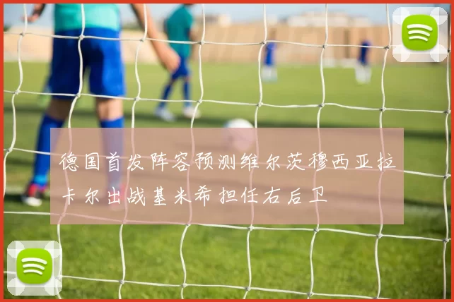 德国首发阵容预测维尔茨穆西亚拉卡尔出战基米希担任右后卫