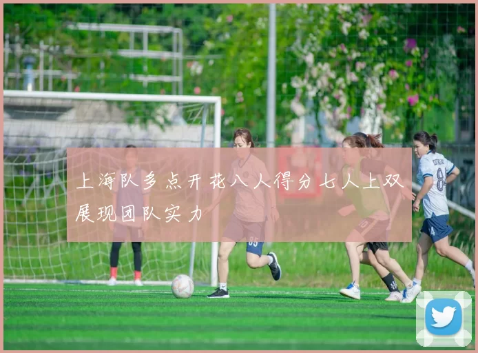 上海队多点开花八人得分七人上双展现团队实力