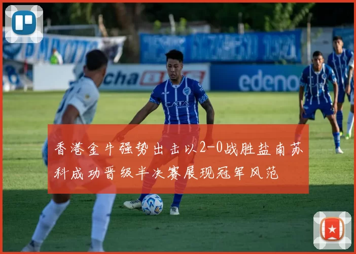 香港金牛强势出击以2-0战胜盐南苏科成功晋级半决赛展现冠军风范