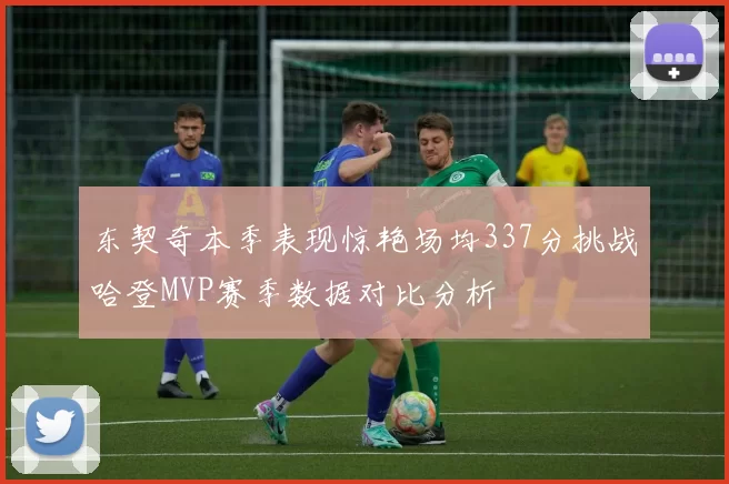 东契奇本季表现惊艳场均337分挑战哈登MVP赛季数据对比分析