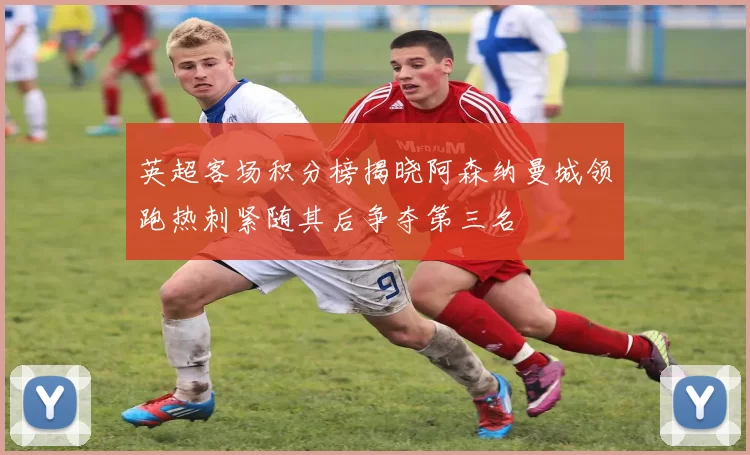 英超客场积分榜揭晓阿森纳曼城领跑热刺紧随其后争夺第三名