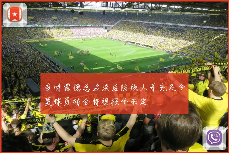 多特蒙德总监谈后防线人手充足今夏球员转会将视报价而定