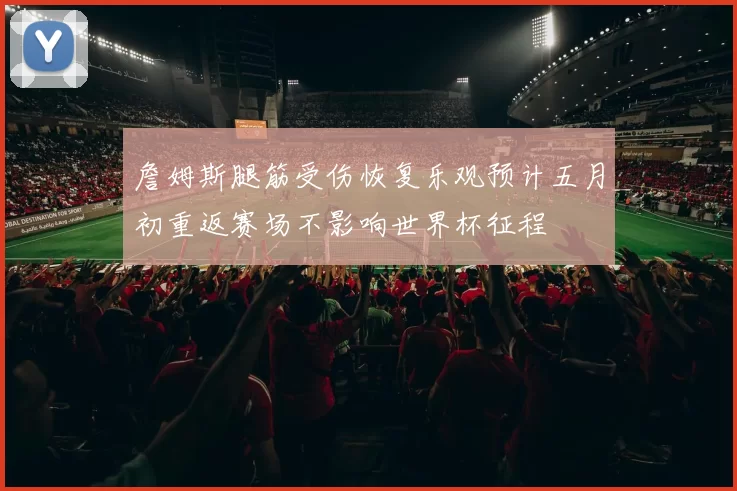 詹姆斯腿筋受伤恢复乐观预计五月初重返赛场不影响世界杯征程