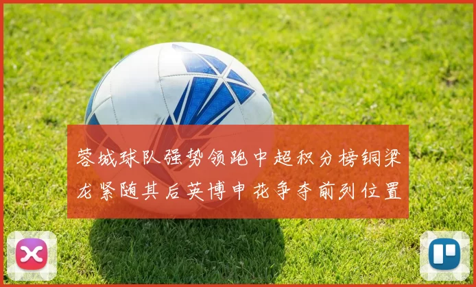蓉城球队强势领跑中超积分榜铜梁龙紧随其后英博申花争夺前列位置