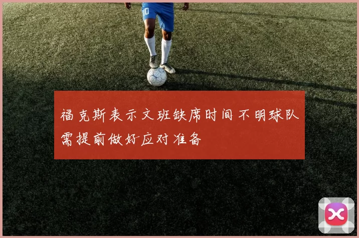 福克斯表示文班缺席时间不明球队需提前做好应对准备