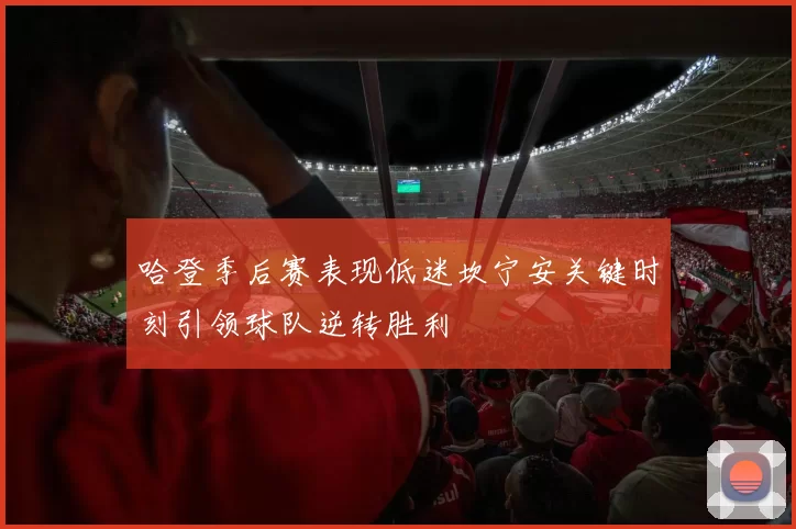 哈登季后赛表现低迷坎宁安关键时刻引领球队逆转胜利