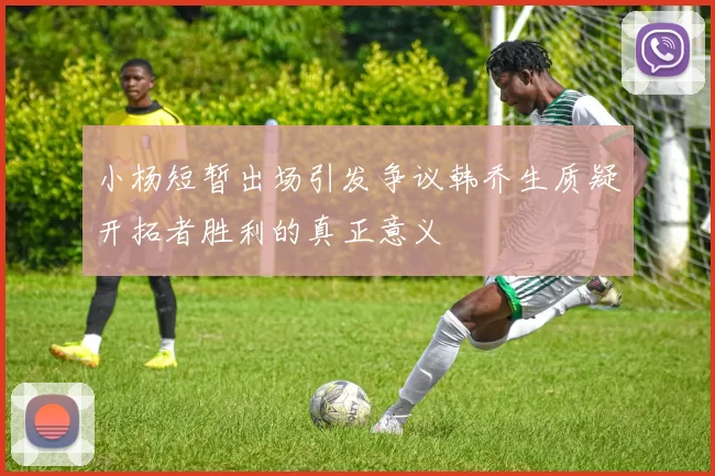 小杨短暂出场引发争议韩乔生质疑开拓者胜利的真正意义
