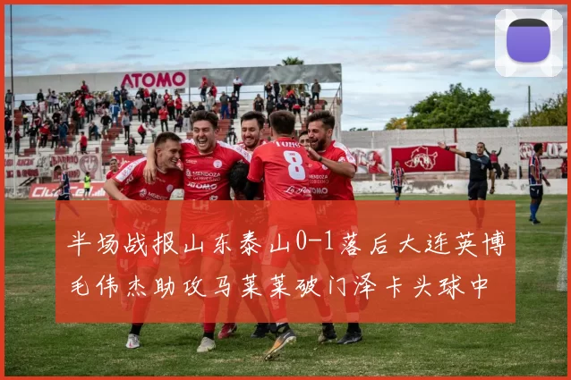 半场战报山东泰山0-1落后大连英博毛伟杰助攻马莱莱破门泽卡头球中柱