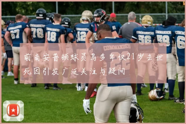 前南安普顿球员乌多年仅21岁去世死因引发广泛关注与疑问