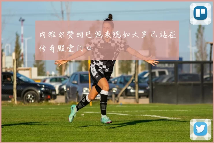 内维尔赞姆巴佩表现如大罗已站在传奇殿堂门口