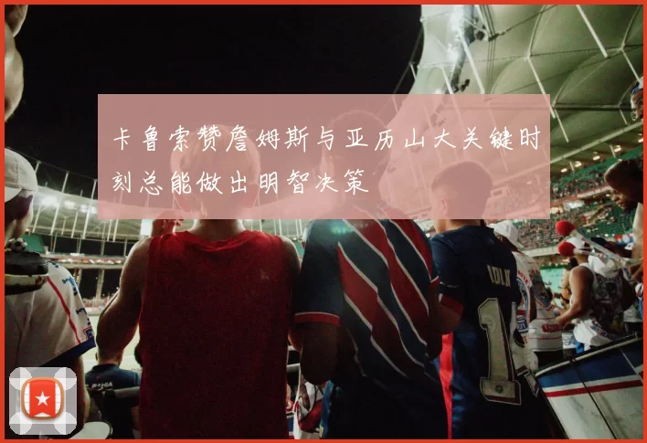卡鲁索赞詹姆斯与亚历山大关键时刻总能做出明智决策