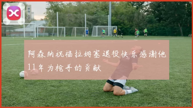 阿森纳祝福拉姆塞退役快乐感谢他11年为枪手的贡献