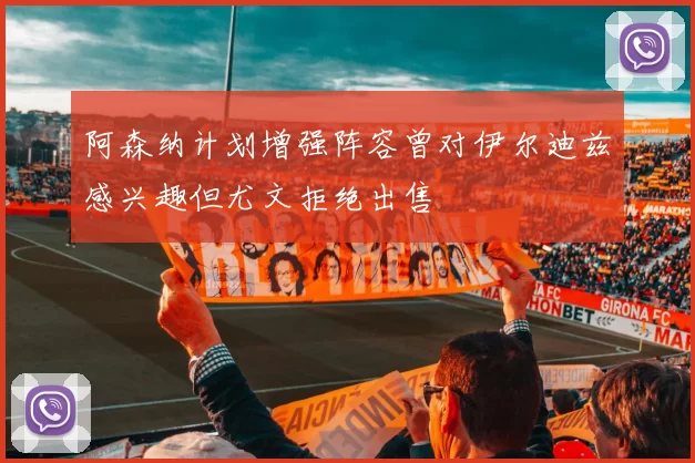 阿森纳计划增强阵容曾对伊尔迪兹感兴趣但尤文拒绝出售