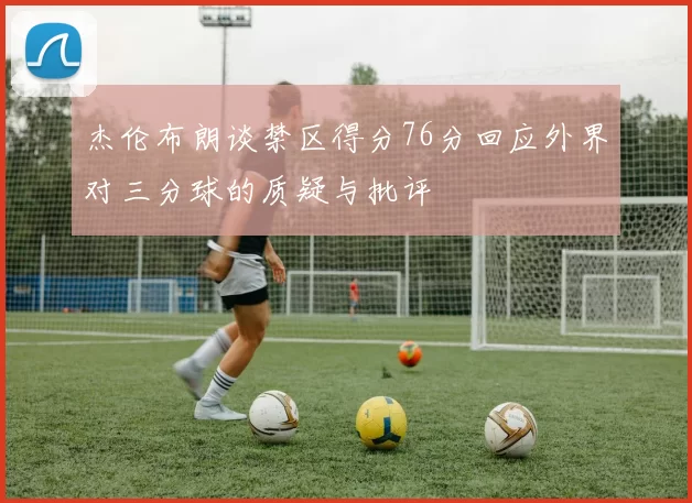 杰伦布朗谈禁区得分76分回应外界对三分球的质疑与批评