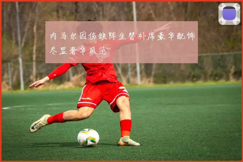 内马尔因伤缺阵坐替补席豪华配饰尽显奢华风范
