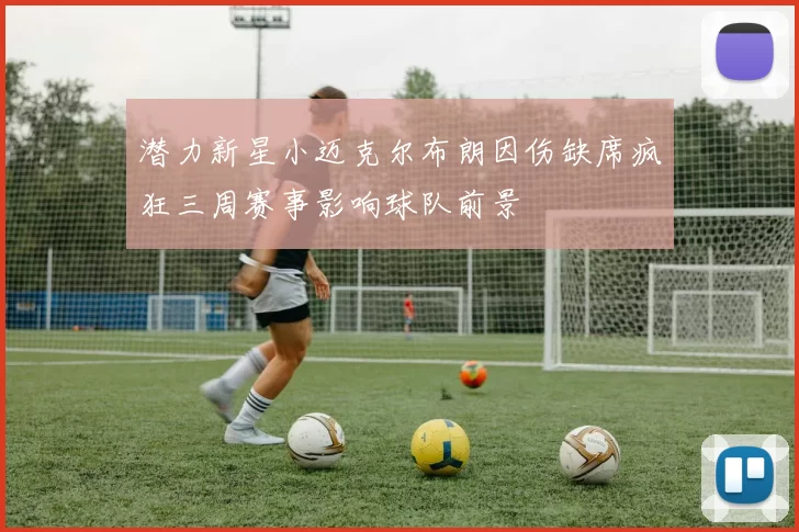 潜力新星小迈克尔布朗因伤缺席疯狂三周赛事影响球队前景